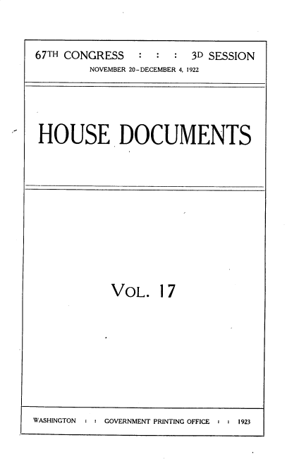 handle is hein.usccsset/usconset35302 and id is 1 raw text is: 


67TH CONGRESS   :  :  : 3D SESSION
        NOVEMBER 20-DECEMBER 4, 1922


HOUSE DOCUMENTS


VOL. 17


WASHINGTON  : : GOVERNMENT PRINTING OFFICE : : 1923


