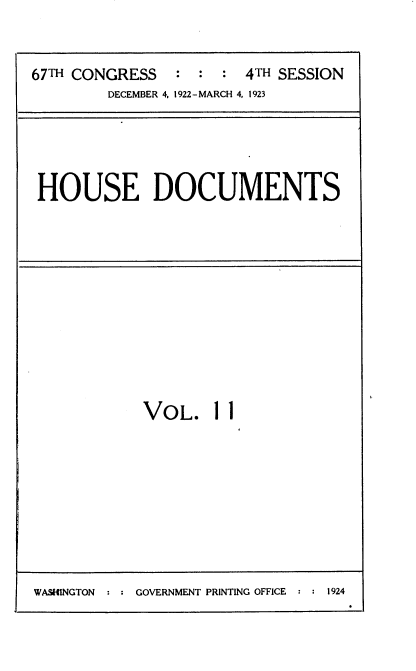 handle is hein.usccsset/usconset35309 and id is 1 raw text is: 


67TH CONGRESS   : :  : 4TH SESSION
        DECEMBER 4, 1922-MARCH 4, 1923


HOUSE DOCUMENTS


VOL. 11


WASHINGTON     GOVERNMENT PRINTING OFFICE   1924


