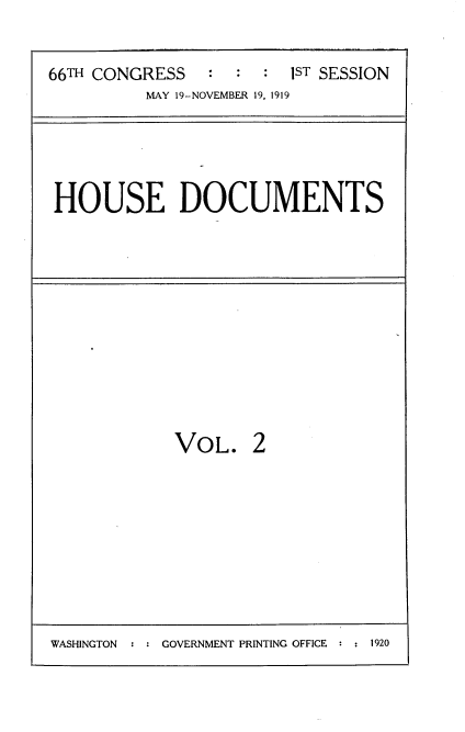 handle is hein.usccsset/usconset35316 and id is 1 raw text is: 

66TH CONGRESS   :  :  : 1ST SESSION
          MAY 19-NOVEMBER 19, 1919


HOUSE DOCUMENTS


VOL.


2


WASHINGTON      GOVERNMENT PRINTING OFFICE   1920



