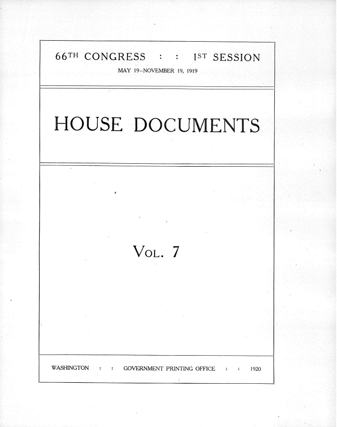 handle is hein.usccsset/usconset35319 and id is 1 raw text is: 


66TH CONGRESS          1ST SESSION
          MAY 19-NOVEMBER 19, 1919


HOUSE DOCUMENTS


VOL.


7


WASHINGTON  GOVERNMENT PRINTING OFFICE 1920


