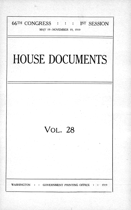 handle is hein.usccsset/usconset35327 and id is 1 raw text is: 


66TH CONGRESS   :  : :  1ST SESSION
          MAY 19-NOVEMBER 19, 1919


HOUSE DOCUMENTS


VOL.


28


H GOVERNMENT PRINTING OFFICE : : 1919


WASHINGTON


