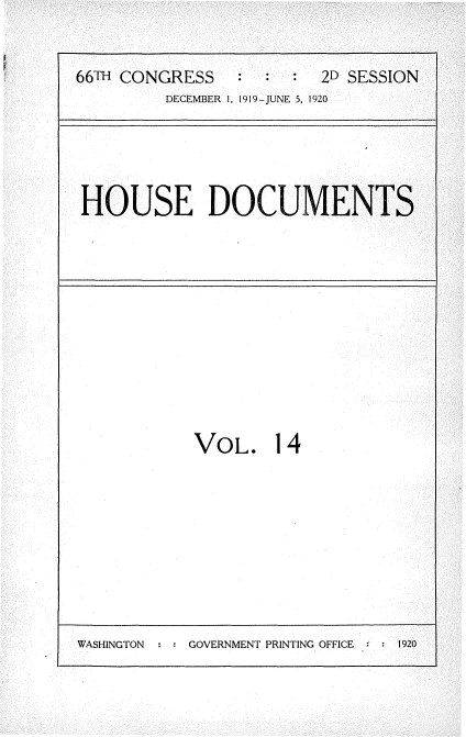 handle is hein.usccsset/usconset35337 and id is 1 raw text is: 



66TH CONGRESS            2D SESSION
         DECEMBER 1, 1919-JUNE 5, 1920


HOUSE DOCUMENTS


VOL. 14


GOVERNMENT PRINTING OFFICE : : 1920


WASHINGTON


