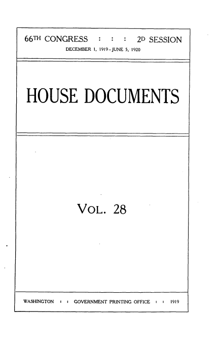 handle is hein.usccsset/usconset35344 and id is 1 raw text is: 


66TH CONGRESS   :  :  : 2D SESSION
         DECEMBER 1, 1919-JUNE 5. 1920


HOUSE DOCUMENTS


VOL. 28


WASHINGTON : s GOVERNMENT PRINTING OFFICE  1919



