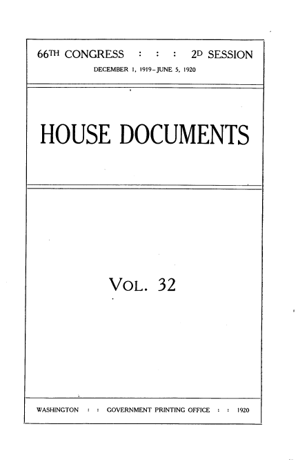 handle is hein.usccsset/usconset35348 and id is 1 raw text is: 


66TH CONGRESS   :  :  :  2D SESSION
         DECEMBER 1, 1919-JUNE 5, 1920


HOUSE DOCUMENTS


VOL.


32


WASHINGTON : : GOVERNMENT PRINTING OFFICE


1920


