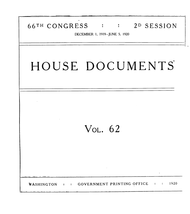 handle is hein.usccsset/usconset35372 and id is 1 raw text is: 

66TH CONGRESS            2D SESSION
           DECEMBER 1, 1919-JUNE 5, 1920




 HOUSE DOCUMENTS


VOL.


62


WASHINGTON :    GOVERNMENT PRINTING OFFICE   1920


