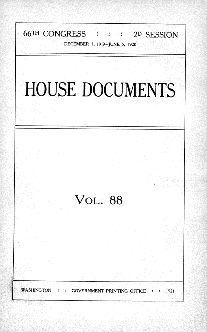 handle is hein.usccsset/usconset35389 and id is 1 raw text is: 


66TH CONGRESS           2D SESSION
         DECEMBER 1, 1919-JUNE 5, 1920


HOUSE DOCUMENTS


VOL. 88


WASHINGTON     GOVERNMENT PRINTING OFFICE  1921


