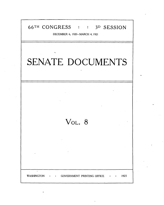 handle is hein.usccsset/usconset35398 and id is 1 raw text is: 



66TH CONGRESS           3D SESSION
         DECEMBER 6, 1920- MARCH 4, 1921




SENATE DOCUMENTS










              VOL.  8









WASHINGTON  GOVERNMENT PRINTING OFFICE  1925


