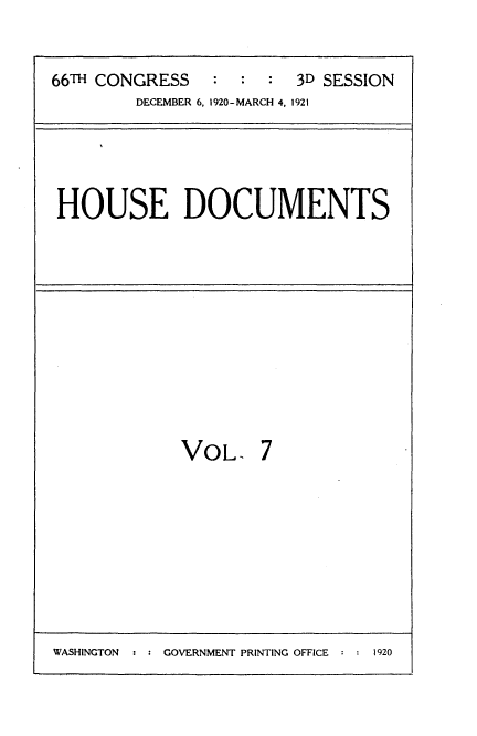 handle is hein.usccsset/usconset35400 and id is 1 raw text is: 


66TH CONGRESS   :  :  : 3D SESSION
        DECEMBER 6, 1920-MARCH 4, 1921


HOUSE DOCUMENTS


VOL, 7


WASHINGTON  : : GOVERNMENT PRINTING OFFICE : : 1920


