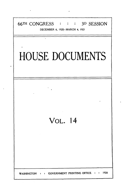 handle is hein.usccsset/usconset35406 and id is 1 raw text is: 




66TH CONGRESS   :  :  :  3D SESSION
        DECEMBER 6, 1920-MARCH 4, 1921


HOUSE DOCUMENTS


VOL. 14


GOVERNMENT PRINTING OFFICE : : 1920


WASHINGTON


