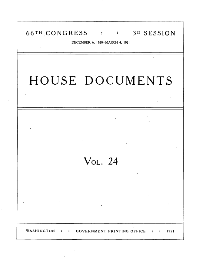 handle is hein.usccsset/usconset35410 and id is 1 raw text is: 



66TH CONGRESS             3D SESSION
           DECEMBER 6, 1920-MARCH 4, 1921





 HOUSE DOCUMENTS


              VOL.  24









WASHINGTON  GOVERNMENT PRINTING OFFICE 1921


