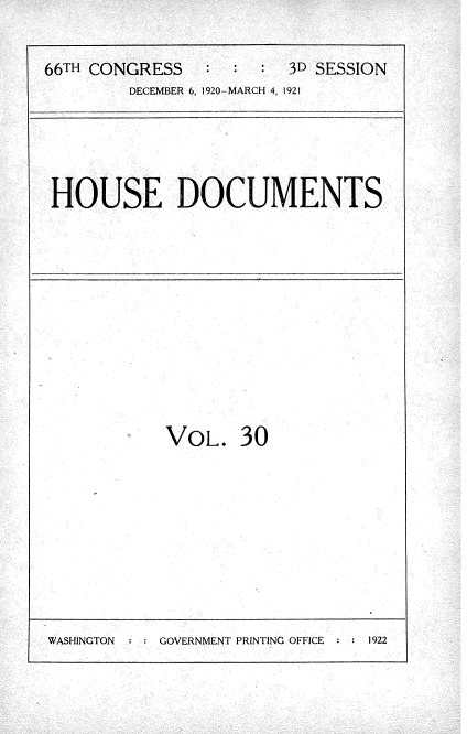 handle is hein.usccsset/usconset35415 and id is 1 raw text is: 


66TH CONGRESS   :  :  : 3D SESSION
        DECEMBER 6, 1920-MARCH 4, 1921


HOUSE DOCUMENTS


VOL.   30


WASHINGTON     GOVERNMENT PRINTING OFFICE  1922


