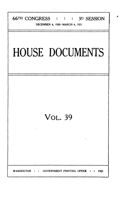 handle is hein.usccsset/usconset35423 and id is 1 raw text is: 

66TH CONGRESS   :  :  :  3D SESSION
         DECEMBER 6, 1920-MARCH 4. 1921


HOUSE DOCUMENTS


VOL.   39


WASHINGTON : : GOVERNMENT PRINTING OFFICE : 1 1923



