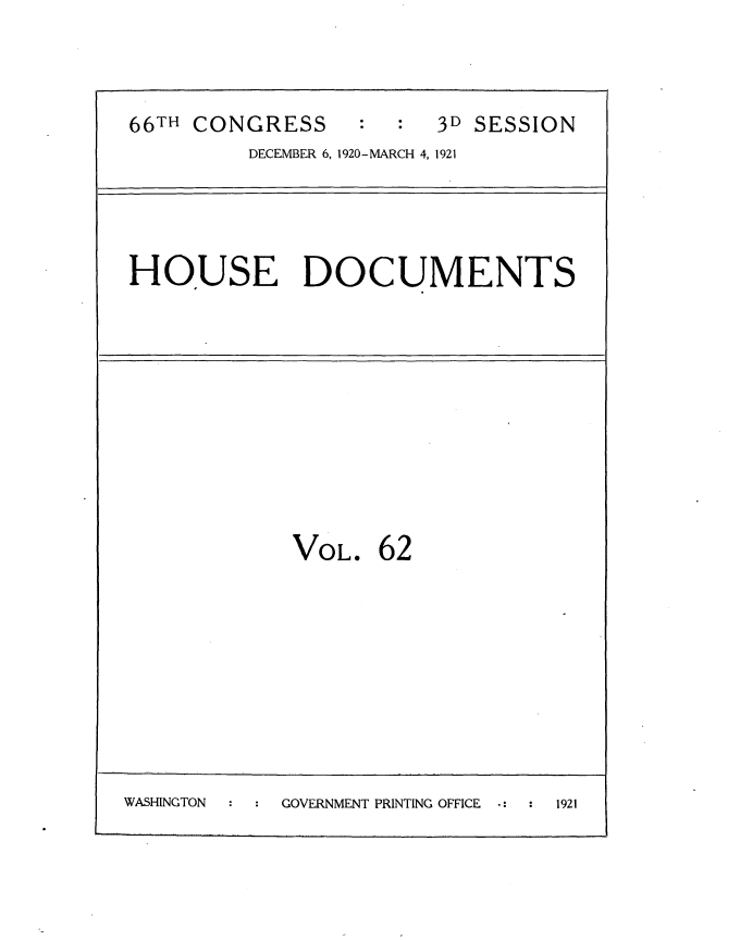 handle is hein.usccsset/usconset35430 and id is 1 raw text is: 



66TH CONGRESS           3D SESSION
         DECEMBER 6, 1920-MARCH 4, 1921




HOUSE DOCUMENTS


VOL.


62


WASHINGTON  GOVERNMENT PRINTING OFFICE 1921


