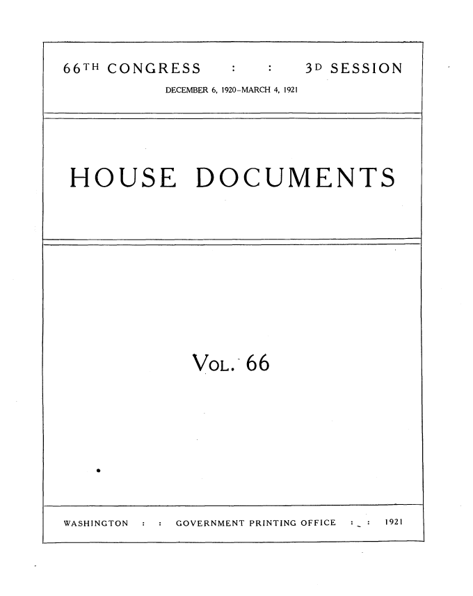 handle is hein.usccsset/usconset35433 and id is 1 raw text is: 


66TH CONGRESS            3D SESSION
           DECEMBER 6, 1920-MARCH 4, 1921


HOUSE DOCUMENTS


             VO L. 66









WASHINGTON  GOVERNMENT PRINTING OFFICE 1921



