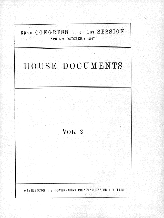 handle is hein.usccsset/usconset35449 and id is 1 raw text is: 



65TH CONGRESS   : :  1ST SESSION
         APRIL 2-OCTOBER 6, 1917




 HOUSE DOCUMENTS










             VOL. 2









 WASHINGTON GOVERNMENT PRINTING OFFICE  1918


