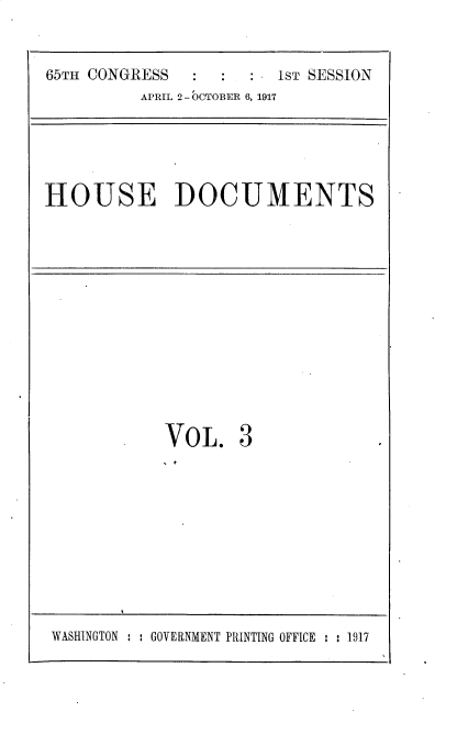 handle is hein.usccsset/usconset35450 and id is 1 raw text is: 


65TH CONGRESS           1ST SESSION
          APRIL 2 - OCTOBER 6, 1917


HOUSE DOCUMENTS


VOL. 3


WASHINGTON : : GOVERNMENT PRINTING OFFICE : : 1917


