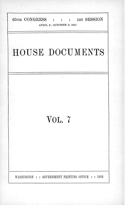 handle is hein.usccsset/usconset35452 and id is 1 raw text is: 

65m CONGRESS   :     : 1ST SESSION
          APRIL 2- OCTOBER 6, 1917


HOUSE DOCUMENTS


VOL.


7


WASHINGTON : : GOVERNMENT PRINTING OFFICE : : 1918


