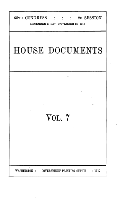 handle is hein.usccsset/usconset35459 and id is 1 raw text is: 


65TH CONGRESS      :  :  2D SESSION
      DECEMBER 3, 1917 - NOVEMBER 21, 1918


HOUSE DOCUMENTS


VOL. 7


WASIINGTON : : GOVERNMENT PRINTING OFFICE : : 1917


