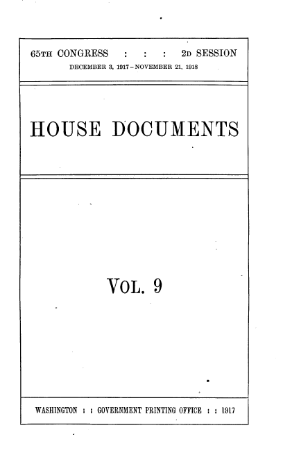 handle is hein.usccsset/usconset35460 and id is 1 raw text is: 



65TH CONGRESS   :        2D SESSION
      DECEMBER 3, 1917- NOVEMBER 21, 1918


HOUSE DOCUMENTS


VOL. 9


WASHINGTON : : GOVERNMENT PRINTING OFFICE : : 1917


