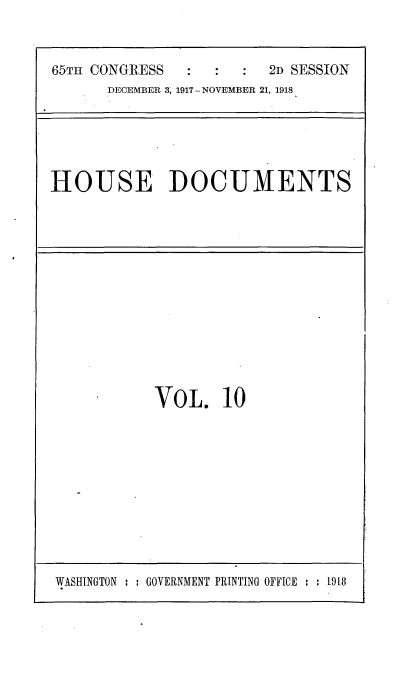 handle is hein.usccsset/usconset35461 and id is 1 raw text is: 


65TH CONGRESS            2D SESSION
      DECEMBER 3, 1917-NOVEMBER 21, 1918


HOUSE DOCUMENTS


VOL. 10


WASHINGTON :   GOVERNMENT PRINTING OFFICE : : 1918


