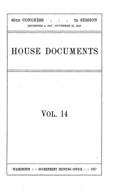 handle is hein.usccsset/usconset35465 and id is 1 raw text is: 


65TI CONGRESS            2D SESSION
      DECEMBER 3, 1917 - NOVEMBER 21, 1918


HOUSE DOCUMENTS


VOL. 14


WASHINGTON : : GOVERNMENT PRINTING OFFICE : : 1917


