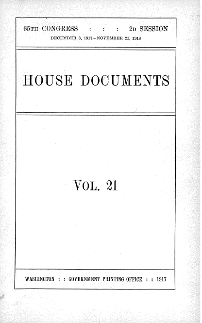 handle is hein.usccsset/usconset35468 and id is 1 raw text is: 

65T- ONRESS             2D SESSION
      DECEMBER 3, 1917 - NOVEMBER 21, 1918


HOUSE DOCUMENTS


VOL. 21


WASINGTON : : GOVERNMENT PRINTING OFFICE : : 1917


