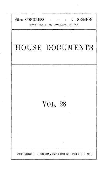 handle is hein.usccsset/usconset35474 and id is 1 raw text is: 



65TH CONGRESS            2D SESSION
      DECEMBER 3, 1017-NOVEMBER 21, 1918





HOUSE DOCUMENTS


VOL. 28


WASHINGTON : : GOVERNMENT PRINTING OFFICE : : 1918


