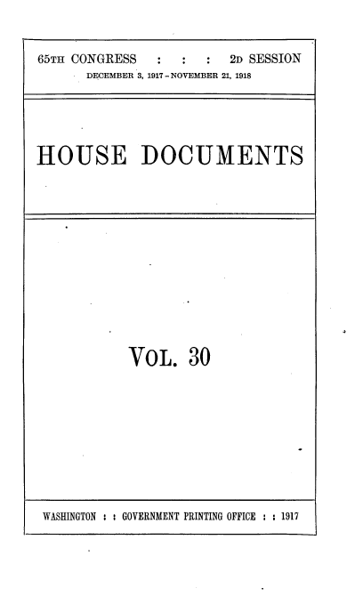handle is hein.usccsset/usconset35476 and id is 1 raw text is: 


65TH CONGRESS  :   :  :  2D SESSION
      DECEMBER 3, 1917 - NOVEMBER 21, 1918


HOUSE DOCUMENTS


VOL. 30


WASHINGTON : : GOVERNMENT PRINTING OFFICE : : 1917


