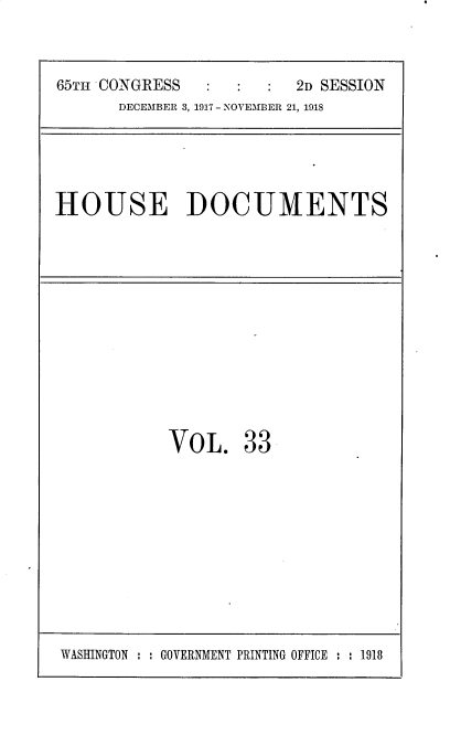 handle is hein.usccsset/usconset35479 and id is 1 raw text is: 



65TH CONGRESS            2D SESSION
      DECEMBER 3, 1917 - NOVEMBER 21, 1918


HOUSE DOCUMENTS


VOL. 33


WASHINGTON : : GOVERNMENT PRINTING OFFICE : : 1918


