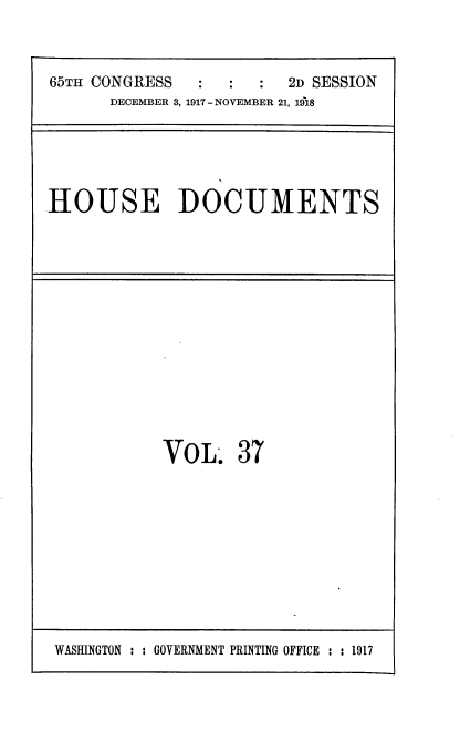 handle is hein.usccsset/usconset35483 and id is 1 raw text is: 

65TH CONGRESS            2D SESSION
      DECEMBER 3, 1917- NOVEMBER 21, 19'18


HOUSE DOCUMENTS


VOL


37


WASHINGTON : : GOVERNMENT PRINTING OFFICE : : 1917


