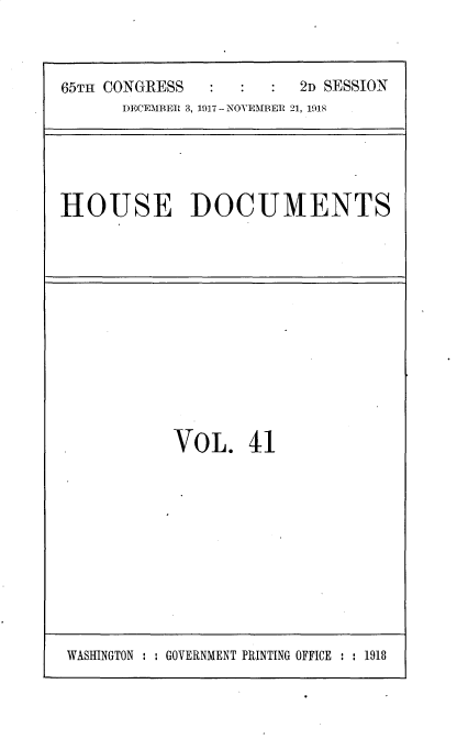 handle is hein.usccsset/usconset35487 and id is 1 raw text is: 



65TH CONGRESS            2D SESSION
      DECEMBER 3, 1917 - NOVEMBER 21, 1918


HOUSE DOCUMENTS


VOL. 41


WASHINGTON : : GOVERNMENT PRINTING OFFICE : : 1918


