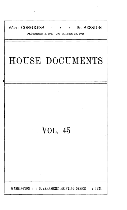 handle is hein.usccsset/usconset35491 and id is 1 raw text is: 



65TH CONGRESS            2D SESSION
      DECEMBER 3, 1917 - NOVEMBER 21, 1918


HOUSE DOCUMENTS


VOL. 45


WASHINGTON : : GOVERNMENT PRINTING OFFICE : : 1921



