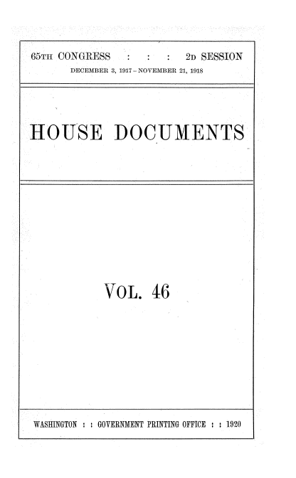 handle is hein.usccsset/usconset35492 and id is 1 raw text is: 



65T- CONGRESS            2D SESSION
      DECEMBER 3, 1917 - NOVEMBER 21, 1918


HOUSE DOCUMENTS


VOL. 46


WASHINGTON : : GOVERNMENT PRINTING OFFICE : : 1920


