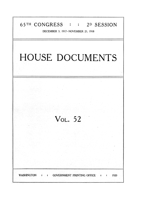 handle is hein.usccsset/usconset35496 and id is 1 raw text is: 


65TH CONGRESS           2D SESSION
        DECEMBER 3, 1917-NOVEMBER 21, 1918


HOUSE DOCUMENTS


VOL.


52


WASHINGTON  GOVERNMENT PRINTING OFFICE 1920



