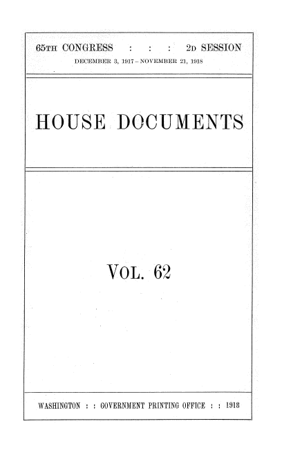 handle is hein.usccsset/usconset35503 and id is 1 raw text is: 


65T-I CONGRESS      : :  2D SESSION
      DECEMBER 3, 1917- NOVEMBER 21, 1918


HOUSE DOCUMENTS


VOL. 62


WASHINGTON : : GOVERNMENT PRINTING OFFICE : : 1918


