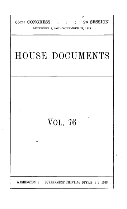 handle is hein.usccsset/usconset35513 and id is 1 raw text is: 


65TTI CONGRESS           2D SESSION
      DECEMBER 3, 1917 - NOVElfBER 21, 1918


HOUSE DOCUMENTS


VOL. 76


WASHINGTON : : GOVERNMENT PRINTING OFFICE : : 1918


