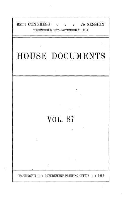 handle is hein.usccsset/usconset35521 and id is 1 raw text is: 


65Tm CONGRESS            2D SESSION
      DECEMBER 3, 1917 - NOVEMBER 21, 1918


HOUSE DOCUMENTS


VOL.


87


WASHINGTON : : GOVERNMENT PRINTING OFFICE : : 1917


