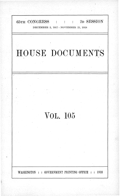 handle is hein.usccsset/usconset35527 and id is 1 raw text is: 


65TH CONGRESS            2D SESSION
      DECEMBER 3, 1917 - NO VEMBER 21, 1918


HOUSE DOCUMENTS


VOL. 10 5


WASHINGTON : : GOVERNMENT PRINTING OFFICE : : 1918


