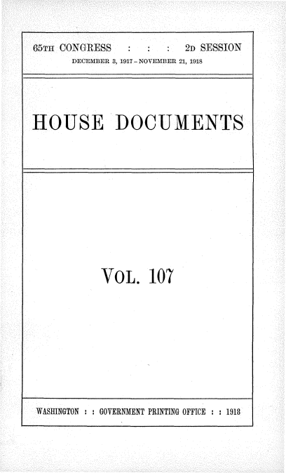 handle is hein.usccsset/usconset35529 and id is 1 raw text is: 


65TH CONGRESS            2D SESSION
      DECEMBER 3, 1917- NOVEMBER 21, 1918


HOUSE DOCUMENTS


VOL. 107


WASHINGTON : : GOVERNMENT PRINTING OFFICE : : 1918


