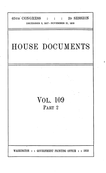 handle is hein.usccsset/usconset35532 and id is 1 raw text is: 

65TH CONGRESS      :  :  2D SESSION
      DECEMBER 3, 1917 - NOVEMBER 21, 1918




HOUSE DOCUMENTS


VO  L.  10 9
   PART 2


WASHINGTON : : GOVERNMENT PRINTING OFFICE : : 1918


