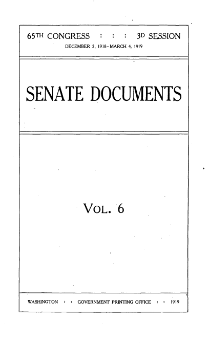 handle is hein.usccsset/usconset35535 and id is 1 raw text is: 


65TH CONGRESS   :  :  : 3D SESSION
        DECEMBER 2, 1918-MARCH 4, 1919


SENATE DOCUMENTS


VOL. 6


WASHINGTON     GOVERNMENT PRINTING OFFICE  1919


