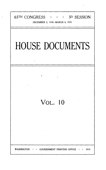 handle is hein.usccsset/usconset35537 and id is 1 raw text is: 


65TH CONGRESS   :  :  :  3D SESSION
        DECEMBER 2, 1918-MARCH 4, 1919


HOUSE DOCUMENTS


VOL. 10


WASHINGTON     GOVERNMENT PRINTING OFFICE  1919



