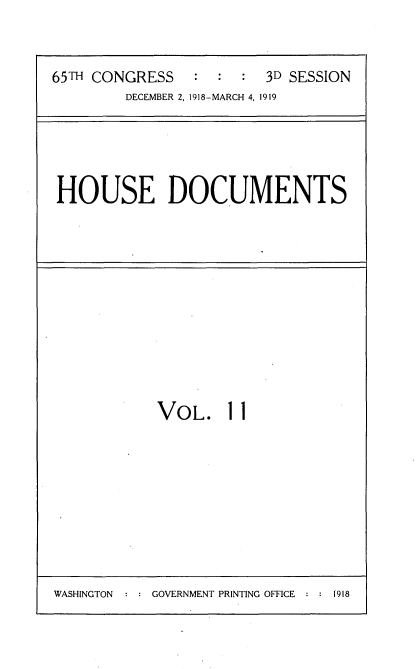 handle is hein.usccsset/usconset35538 and id is 1 raw text is: 


65TH CONGRESS   :  :  : 3D SESSION
        DECEMBER 2, 1918-MARCH 4, 1919


HOUSE DOCUMENTS


VOL. 11


WASHINGTON     GOVERNMENT PRINTING OFFICE  1918



