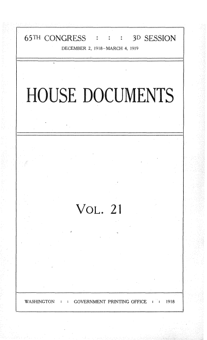 handle is hein.usccsset/usconset35544 and id is 1 raw text is: 


65TH CONGRESS      :  : 3D SESSION
        DECEMBER 2, 1918-MARCH 4, 1919


HOUSE DOCUMENTS


VOL. 21


WASHINGTON : : GOVERNMENT PRINTING OFFICE :  1918


