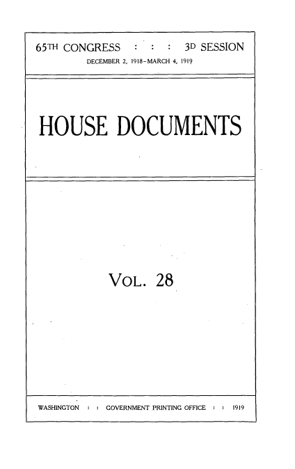 handle is hein.usccsset/usconset35549 and id is 1 raw text is: 


65TH CONGRESS   :  :  : 3D SESSION
        DECEMBER 2, 1918-MARCH 4, 1919


HOUSE DOCUMENTS


VOL. 28


WASHINGTON     GOVERNMENT PRINTING OFFICE  1919


