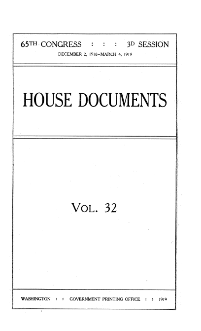 handle is hein.usccsset/usconset35552 and id is 1 raw text is: 


65TH CONGRESS            3D SESSION
         DECEMBER 2, 1918-MARCH 4, 1919


HOUSE DOCUMENTS


VOL.


32


WASHINGTON - - GOVERNMENT PRINTING OFFICE :  1910


