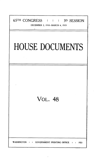 handle is hein.usccsset/usconset35559 and id is 1 raw text is: 



65TH CONGRESS   :  :  : 3D SESSION
        DECEMBER 2, 1918-MARCH 4, 1919


HOUSE DOCUMENTS


VOL. 48


WASHINGTON     GOVERNMENT PRINTING OFFICE   1921


