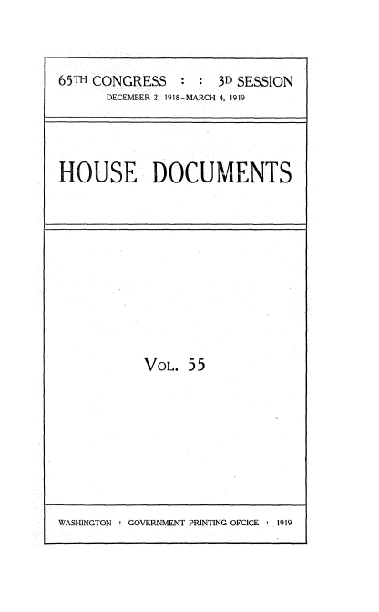 handle is hein.usccsset/usconset35563 and id is 1 raw text is: 



65TH CONGRESS         3D SESSION
       DECEMBER 2, 1918-MARCH 4, 1919


HOUSE DOCUMENTS


VOL.  55


WASHINGTON : GOVERNMENT PRINTING OFCICE  1919


