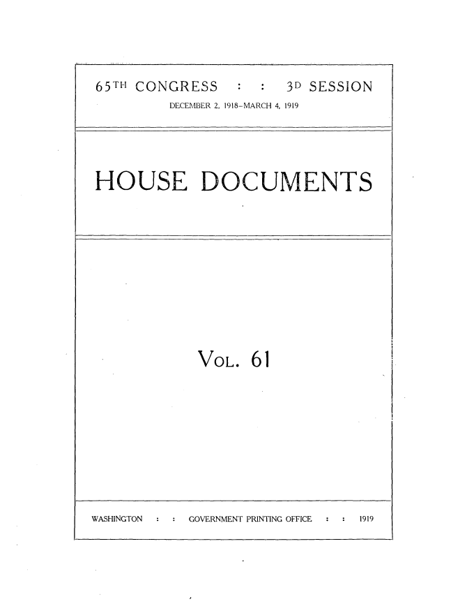 handle is hein.usccsset/usconset35565 and id is 1 raw text is: 



65TFI CONGRESS :    3D SESSION
         DECEMBER 2, 1918-MARCH 4, 1919




HOUSE DOCUMENTS


             VOL.   61









WASHINGTON  GOVERNMENT PRINTING OFFICE 1919


