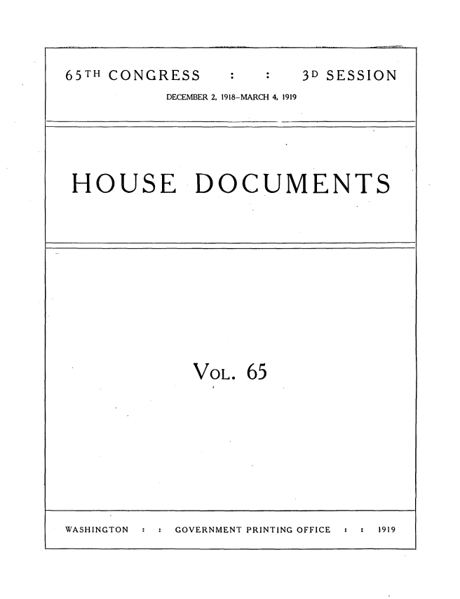 handle is hein.usccsset/usconset35569 and id is 1 raw text is: 



65TH CONGRESS             3D SESSION
           DECEMBER 2, 1918-MARCH 4. 1919





 HOUSE DOCUMENTS











              VOL.  65









WASHINGTON  GOVERNMENT PRINTING OFFICE  :  :  1919


